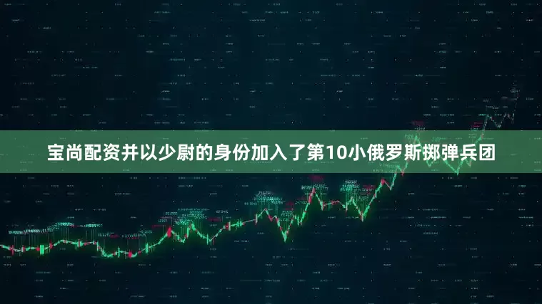 宝尚配资并以少尉的身份加入了第10小俄罗斯掷弹兵团