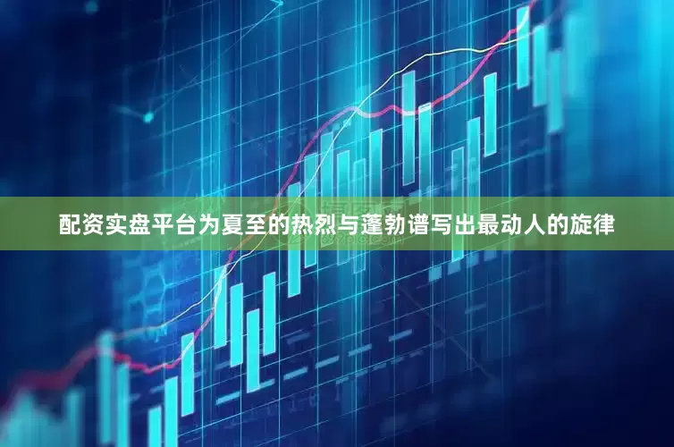 配资实盘平台为夏至的热烈与蓬勃谱写出最动人的旋律