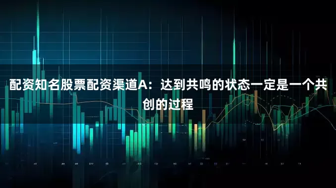 配资知名股票配资渠道A：达到共鸣的状态一定是一个共创的过程
