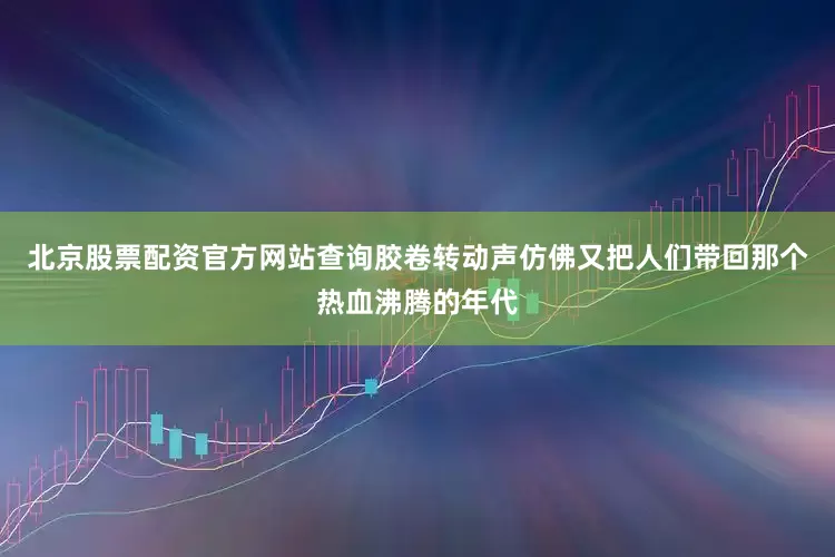 北京股票配资官方网站查询胶卷转动声仿佛又把人们带回那个热血沸腾的年代