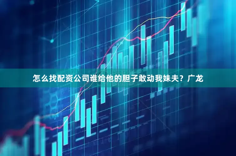 怎么找配资公司谁给他的胆子敢动我妹夫？广龙
