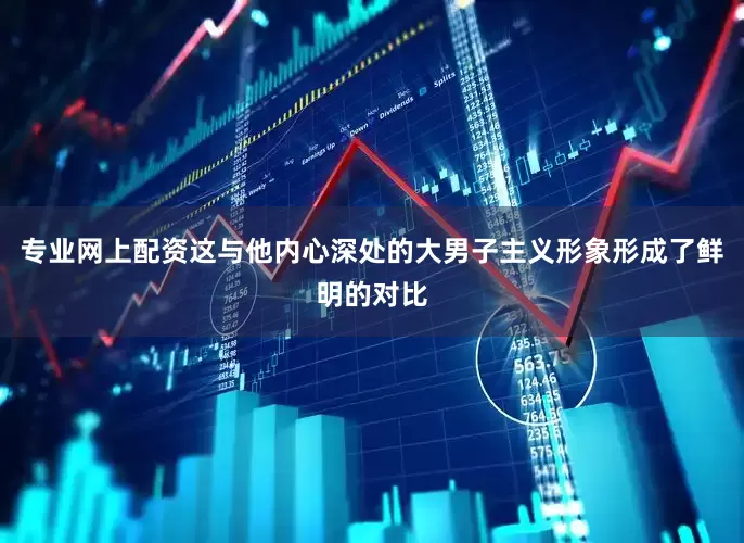 专业网上配资这与他内心深处的大男子主义形象形成了鲜明的对比
