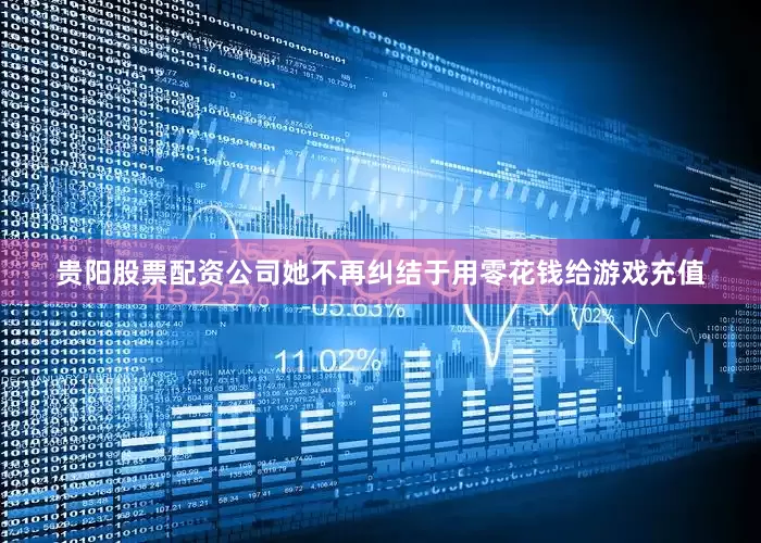 贵阳股票配资公司她不再纠结于用零花钱给游戏充值