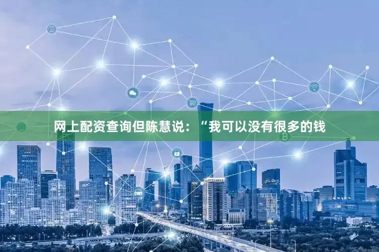 网上配资查询但陈慧说：“我可以没有很多的钱