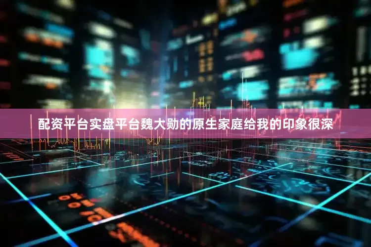 配资平台实盘平台魏大勋的原生家庭给我的印象很深