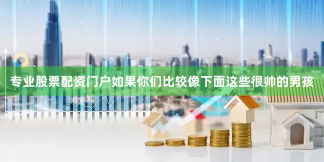 专业股票配资门户如果你们比较像下面这些很帅的男孩