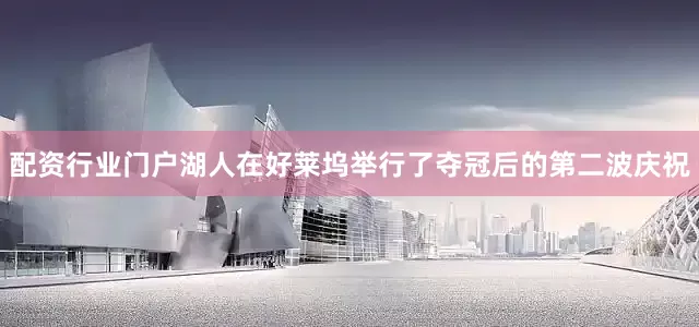 配资行业门户湖人在好莱坞举行了夺冠后的第二波庆祝
