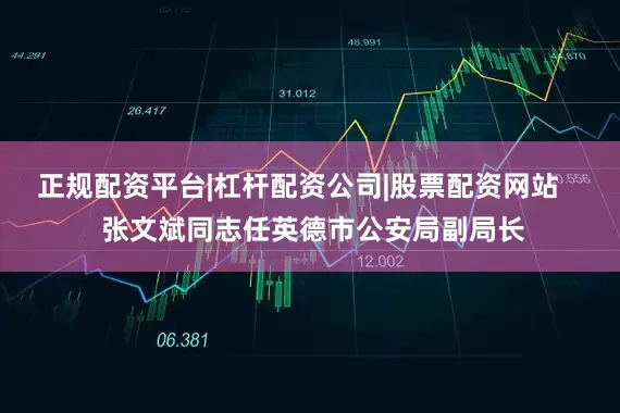 正规配资平台|杠杆配资公司|股票配资网站    张文斌同志任英德市公安局副局长