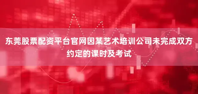 东莞股票配资平台官网因某艺术培训公司未完成双方约定的课时及考试