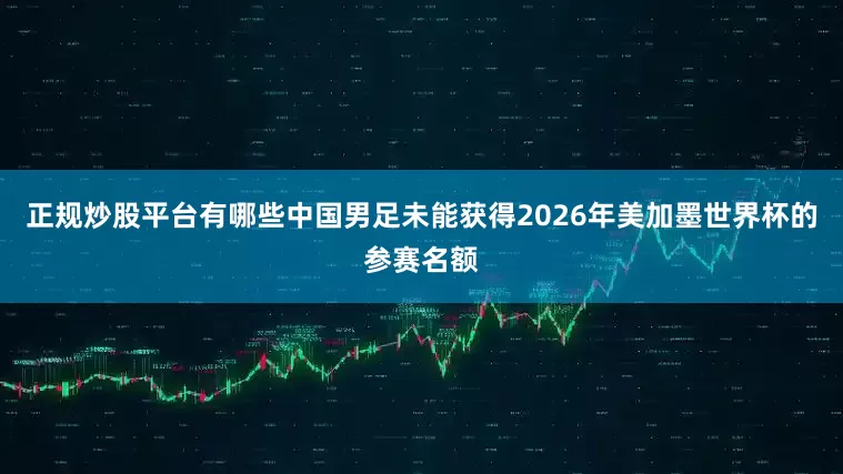 正规炒股平台有哪些中国男足未能获得2026年美加墨世界杯的参赛名额