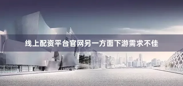 线上配资平台官网另一方面下游需求不佳