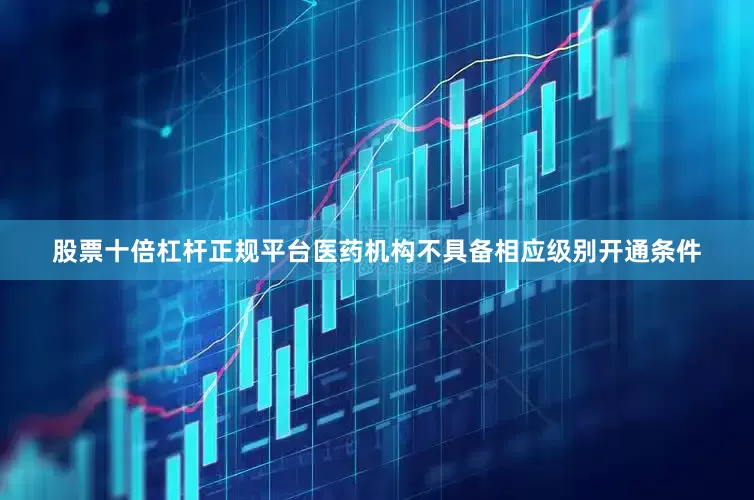 股票十倍杠杆正规平台医药机构不具备相应级别开通条件