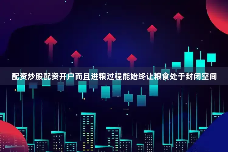 配资炒股配资开户而且进粮过程能始终让粮食处于封闭空间
