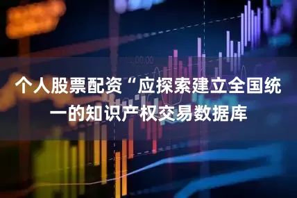 个人股票配资“应探索建立全国统一的知识产权交易数据库