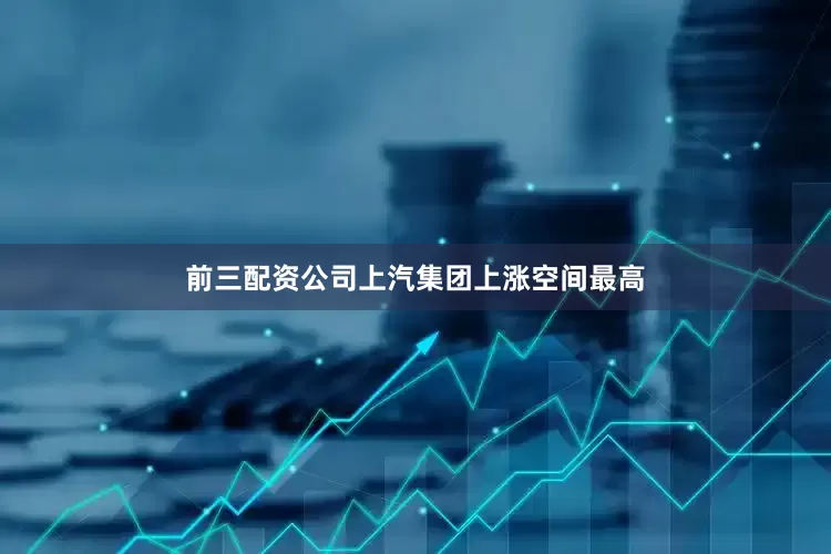 前三配资公司上汽集团上涨空间最高