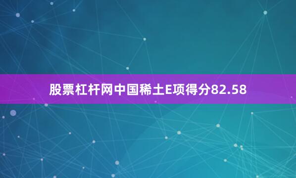 股票杠杆网中国稀土E项得分82.58