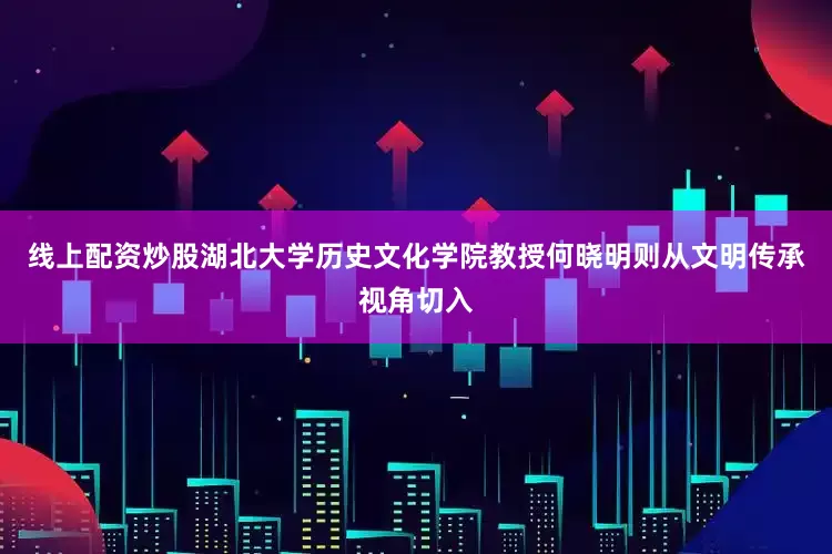 线上配资炒股湖北大学历史文化学院教授何晓明则从文明传承视角切入