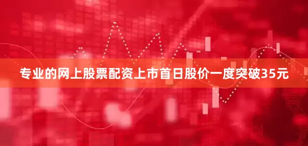 专业的网上股票配资上市首日股价一度突破35元