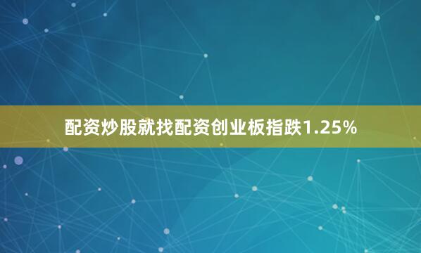 配资炒股就找配资创业板指跌1.25%