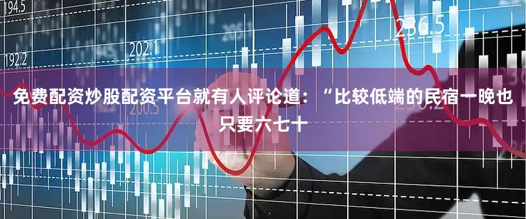 免费配资炒股配资平台就有人评论道：“比较低端的民宿一晚也只要六七十