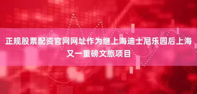 正规股票配资官网网址作为继上海迪士尼乐园后上海又一重磅文旅项目