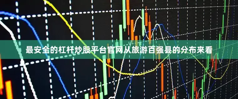 最安全的杠杆炒股平台官网从旅游百强县的分布来看
