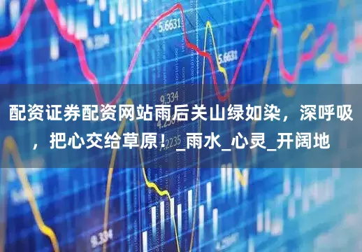 配资证券配资网站雨后关山绿如染，深呼吸，把心交给草原！_雨水_心灵_开阔地