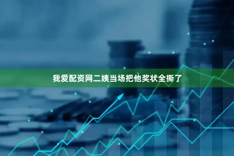 我爱配资网二姨当场把他奖状全撕了