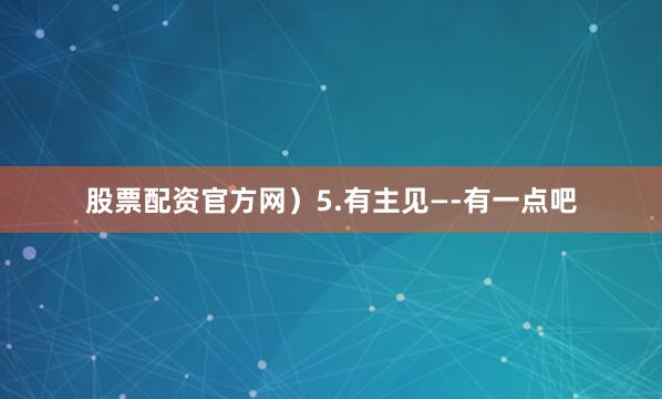 股票配资官方网）5.有主见—-有一点吧