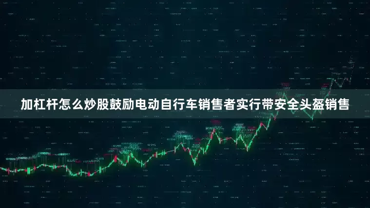 加杠杆怎么炒股鼓励电动自行车销售者实行带安全头盔销售