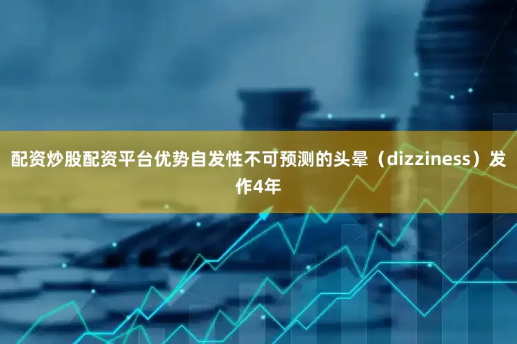配资炒股配资平台优势自发性不可预测的头晕（dizziness）发作4年