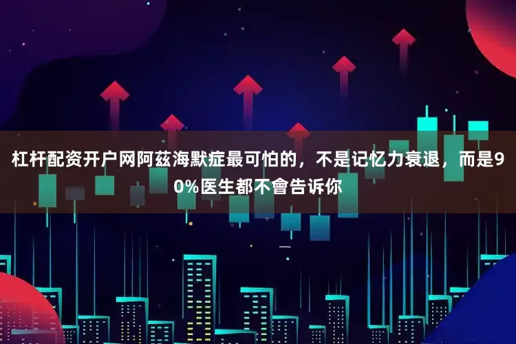 杠杆配资开户网阿茲海默症最可怕的，不是记忆力衰退，而是90%医生都不會告诉你