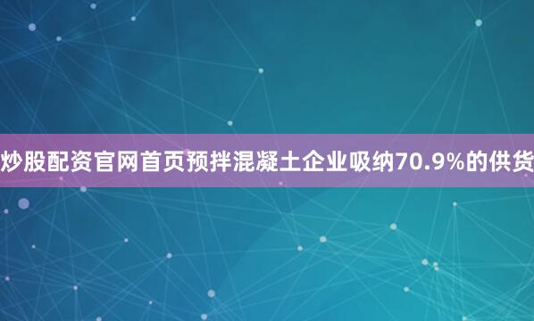 炒股配资官网首页预拌混凝土企业吸纳70.9%的供货