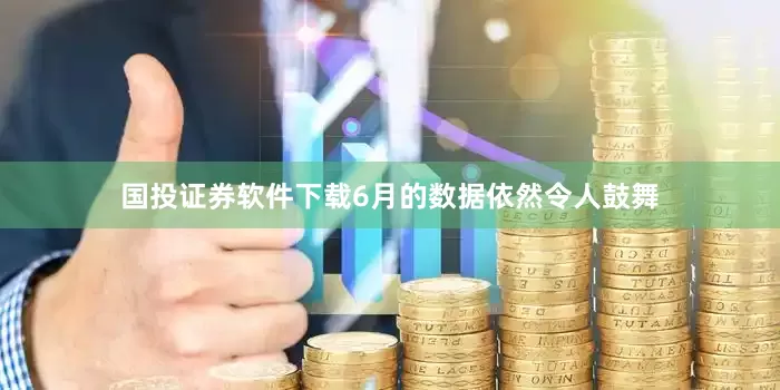 国投证券软件下载6月的数据依然令人鼓舞