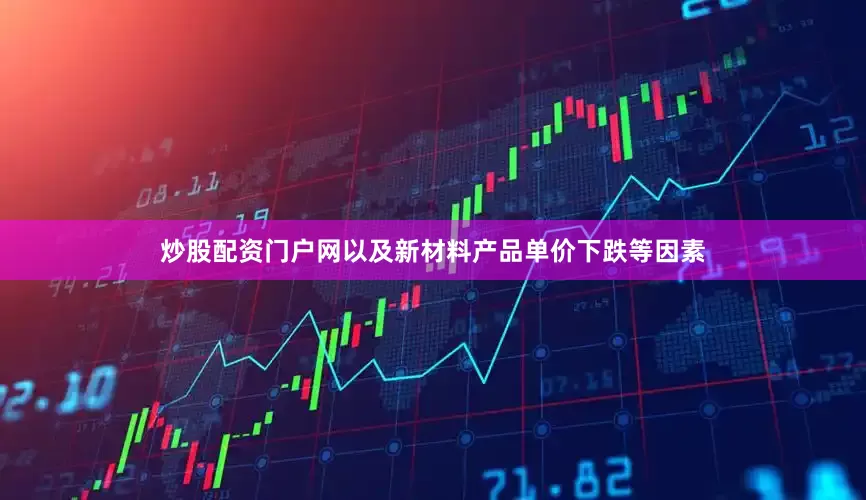 炒股配资门户网以及新材料产品单价下跌等因素