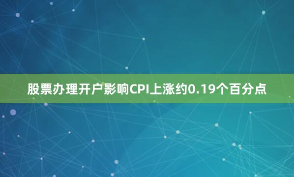 股票办理开户影响CPI上涨约0.19个百分点