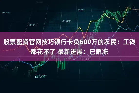 股票配资官网技巧银行卡负600万的农民：工钱都花不了 最新进展：已解冻