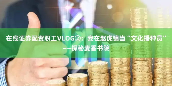 在线证券配资职工VLOG②：我在赵虎镇当“文化播种员”——探秘麦香书院