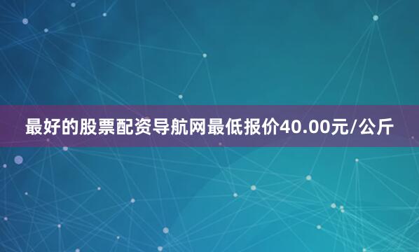 最好的股票配资导航网最低报价40.00元/公斤