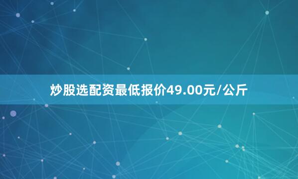 炒股选配资最低报价49.00元/公斤