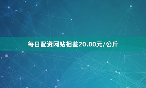 每日配资网站相差20.00元/公斤