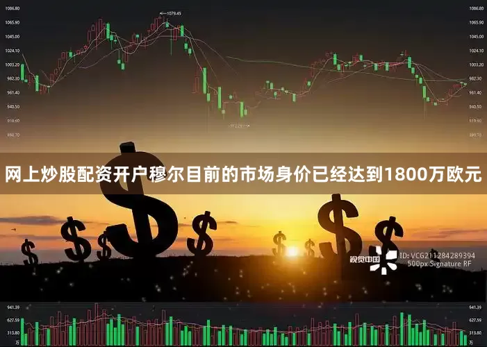 网上炒股配资开户 穆尔目前的市场身价已经达到1800万欧元