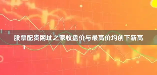 股票配资网址之家收盘价与最高价均创下新高