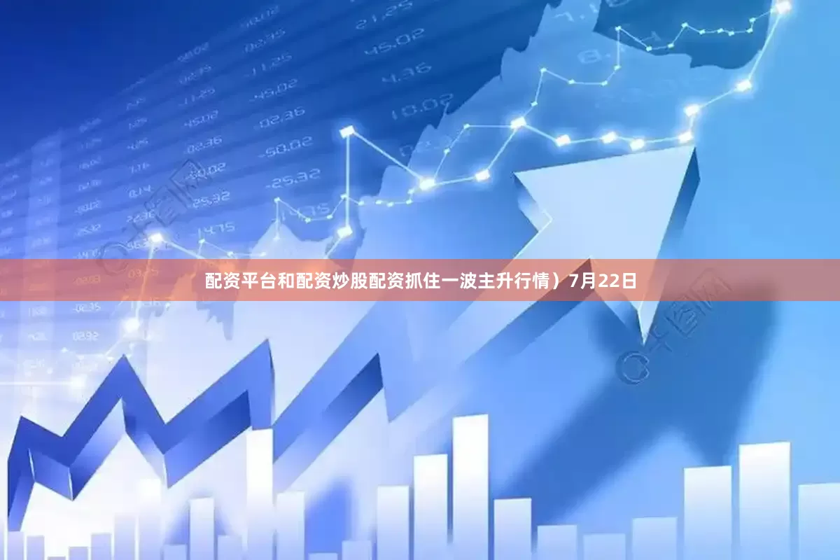配资平台和配资炒股配资抓住一波主升行情）7月22日