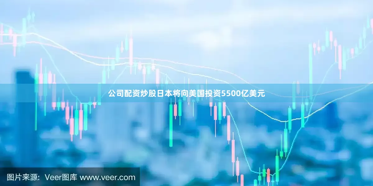 公司配资炒股日本将向美国投资5500亿美元