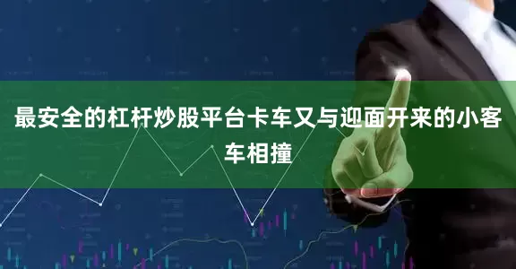 最安全的杠杆炒股平台卡车又与迎面开来的小客车相撞