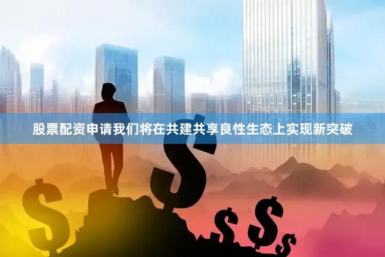 股票配资申请我们将在共建共享良性生态上实现新突破