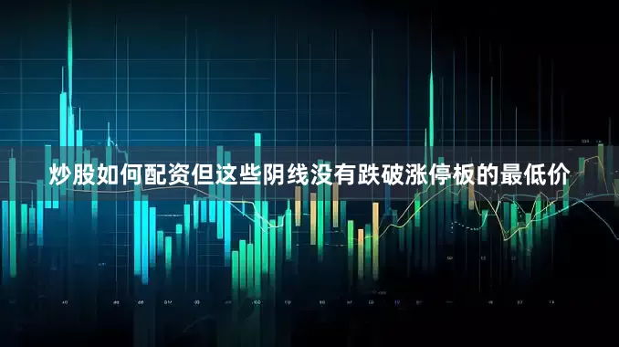 炒股如何配资但这些阴线没有跌破涨停板的最低价