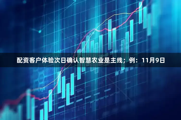 配资客户体验次日确认智慧农业是主线；例：11月9日