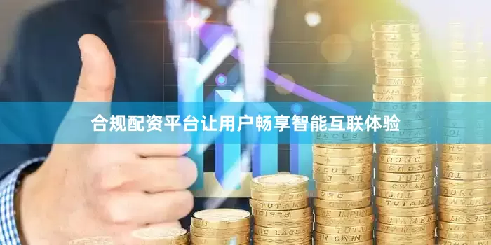 合规配资平台让用户畅享智能互联体验